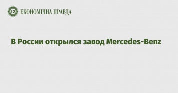 В России открылся завод Mercedes-Benz