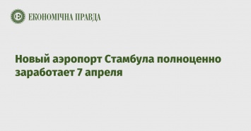 Новый аэропорт Стамбула полноценно заработает 7 апреля