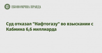 Суд отказал "Нафтогазу" во взыскании с Кабмина 6,6 миллиарда