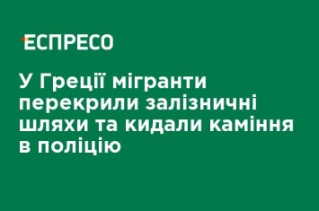 В Греции мигранты перекрыли железнодорожные пути и бросали камни в полицию