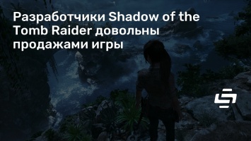 Разработчики Shadow of the Tomb Raider довольны продажами игры