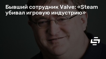 Бывший сотрудник Valve: «Steam убивал игровую индустрию»