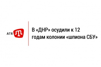 В «ДНР» осудили к 12 годам колонии «шпиона СБУ»