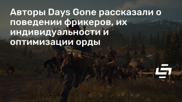 Авторы Days Gone рассказали о поведении фрикеров, их индивидуальности и оптимизации орды