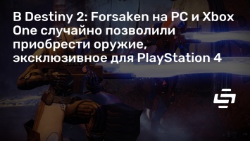 В Destiny 2: Forsaken на PC и Xbox One случайно позволили приобрести оружие, эксклюзивное для PlayStation 4