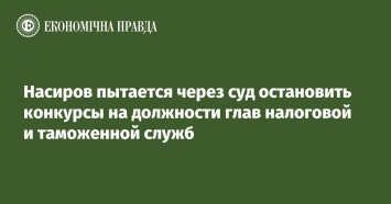 Насиров пытается через суд остановить конкурсы на должности глав налоговой и таможенной служб