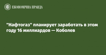 "Нафтогаз" планирует заработать в этом году 16 миллиардов - Коболев