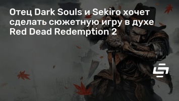 Отец Dark Souls и Sekiro хочет сделать сюжетную игру в духе Red Dead Redemption 2