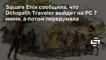 Square Enix сообщила, что Octopath Traveler выйдет на PC 7 июня, а потом передумала