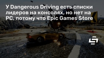 У Dangerous Driving есть списки лидеров на консолях, но нет на PC, потому что Epic Games Store
