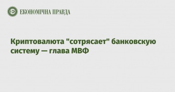 Криптовалюта "сотрясает" банковскую систему - глава МВФ