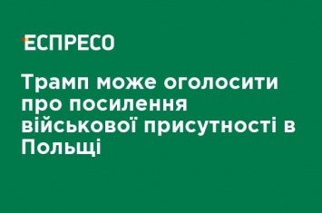 Трамп может объявить об усилении военного присутствия в Польше