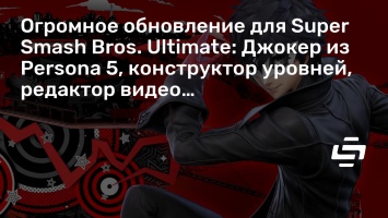 Огромное обновление для Super Smash Bros. Ultimate: Джокер из Persona 5, конструктор уровней, редактор видео