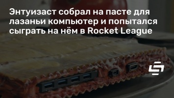 Энтуизаст собрал на пасте для лазаньи компьютер и попытался сыграть на нем в Rocket League