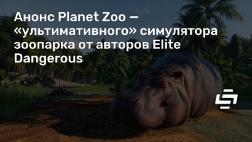 Анонс Planet Zoo - «ультимативного» симулятора зоопарка от авторов Elite Dangerous