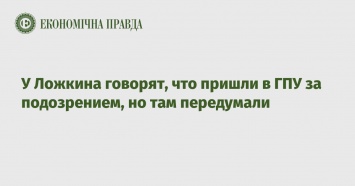 У Ложкина говорят, что пришли в ГПУ за подозрением, но там передумали