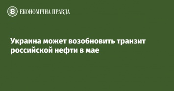 Украина может возобновить транзит российской нефти в мае