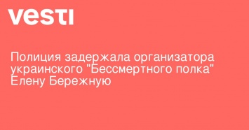 Полиция задержала организатора украинского "Бессмертного полка" Елену Бережную