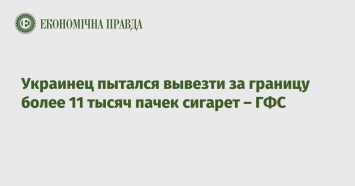 Украинец пытался вывезти за границу более 11 тысяч пачек сигарет - ГФС