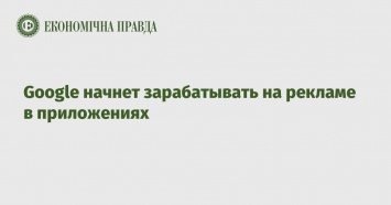 Google начнет зарабатывать на рекламе в приложениях