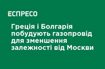 Греция и Болгария построят газопровод для уменьшения зависимости от Москвы