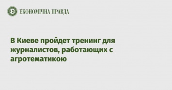 В Киеве пройдет тренинг для журналистов, работающих с агротематикою