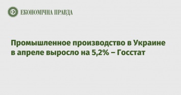 Промышленное производство в Украине в апреле выросло на 5,2% - Госстат