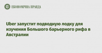 Uber запустит подводную лодку для изучения Большого барьерного рифа в Австралии