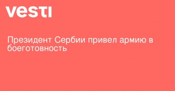 Президент Сербии привел армию в боеготовность