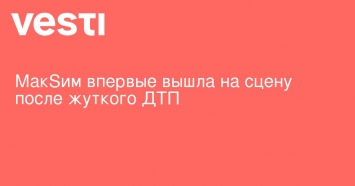 МакSим впервые вышла на сцену после жуткого ДТП