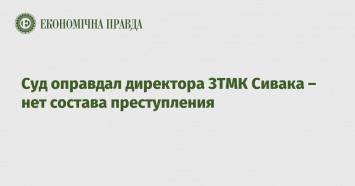 Суд оправдал директора ЗТМК Сивака - нет состава преступления