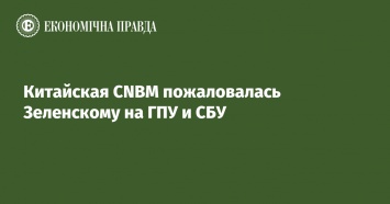 Китайская CNBM пожаловалась Зеленскому на ГПУ и СБУ