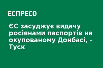 ЕС осуждает выдачу русскими паспортов на оккупированном Донбассе, - Туск