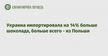 Украина импортировала на 14% больше шоколада, больше всего - из Польши