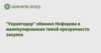 "Укравтодор" обвинил Нефедова в манипулировании темой прозрачности закупок