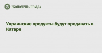 Украинские продукты будут продавать в Катаре