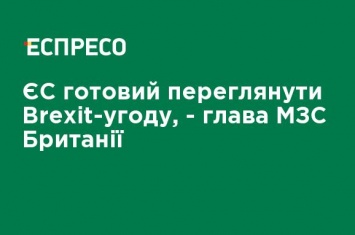 ЕС готов пересмотреть Brexit-соглашение, - глава МИД Великобритании