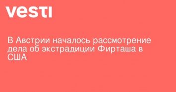 В Австрии началось рассмотрение дела об экстрадиции Фирташа в США