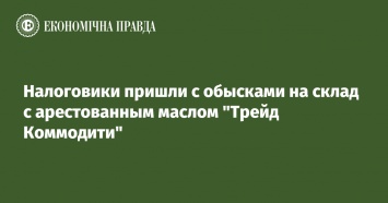 Налоговики пришли с обысками на склад с арестованным маслом "Трейд Коммодити"