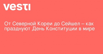 От Северной Кореи до Сейшел - как празднуют День Конституции в мире