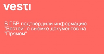 В ГБР подтвердили информацию "Вестей" о выемке документов на "Прямом"