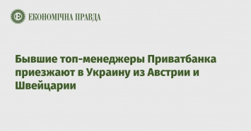 Бывшие топ-менеджеры Приватбанка приезжают в Украину из Австрии и Швейцарии