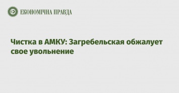 Чистка в АМКУ: Загребельская обжалует свое увольнение