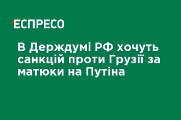 В Госдуме РФ хотят санкций против Грузии за мат на Путина