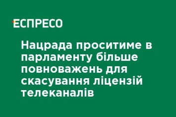 Нацсовет будет просить у парламента больше полномочий для отмены лицензий телеканалов