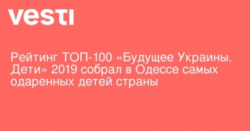 Рейтинг ТОП-100 «Будущее Украины. Дети» 2019 собрал в Одессе самых одаренных детей страны