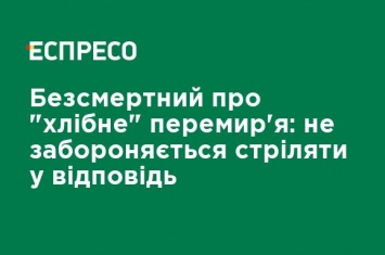 Бессмертный о "хлебном" перемирие: не возбраняется стрелять в ответ