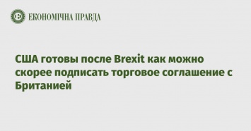 США готовы после Brexit как можно скорее подписать торговое соглашение с Британией