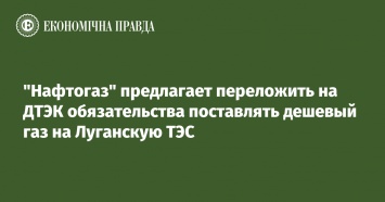 "Нафтогаз" предлагает переложить на ДТЭК обязательства поставлять дешевый газ на Луганскую ТЭС