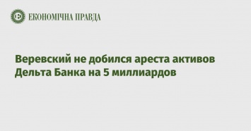 Веревский не добился ареста активов Дельта Банка на 5 миллиардов